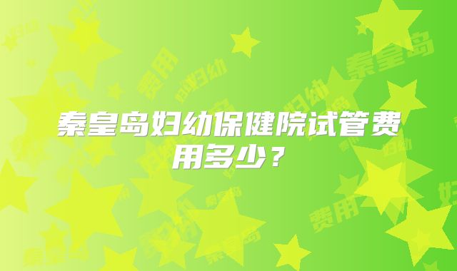 秦皇岛妇幼保健院试管费用多少？