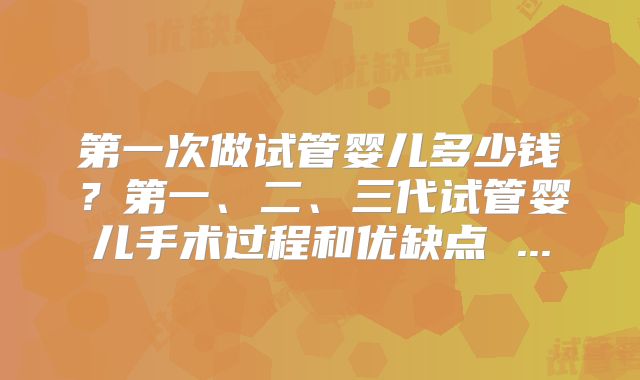 第一次做试管婴儿多少钱？第一、二、三代试管婴儿手术过程和优缺点 ...