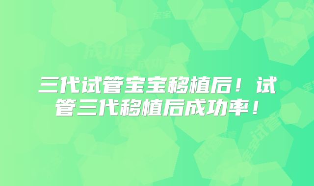 三代试管宝宝移植后！试管三代移植后成功率！