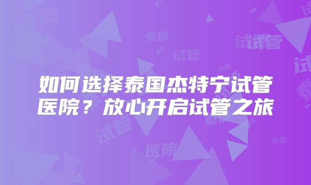 如何选择泰国杰特宁试管医院？放心开启试管之旅