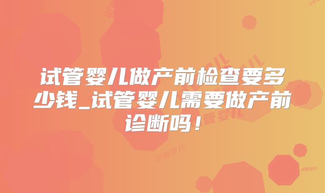 试管婴儿做产前检查要多少钱_试管婴儿需要做产前诊断吗！