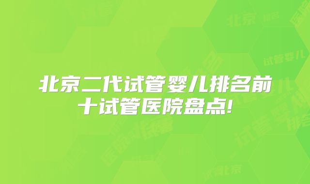 北京二代试管婴儿排名前十试管医院盘点!