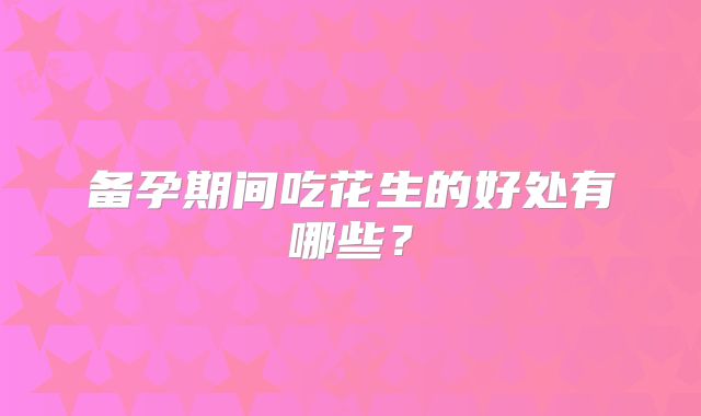 备孕期间吃花生的好处有哪些？