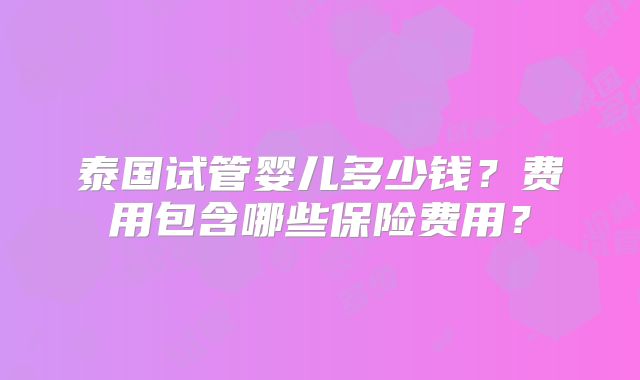 泰国试管婴儿多少钱？费用包含哪些保险费用？