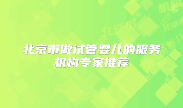 北京市做试管婴儿的服务机构专家推荐
