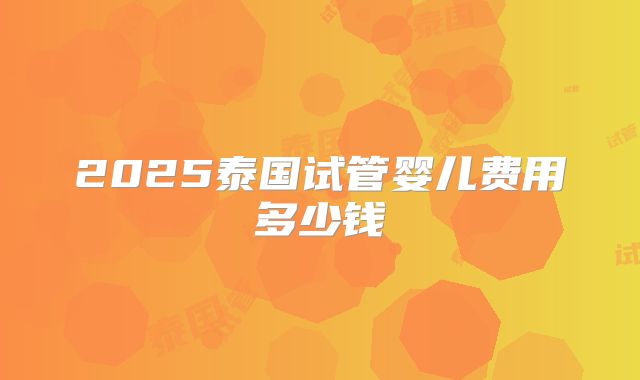 2025泰国试管婴儿费用多少钱