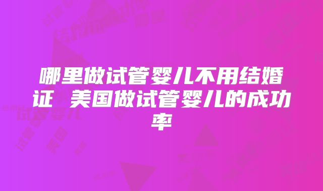 哪里做试管婴儿不用结婚证 美国做试管婴儿的成功率