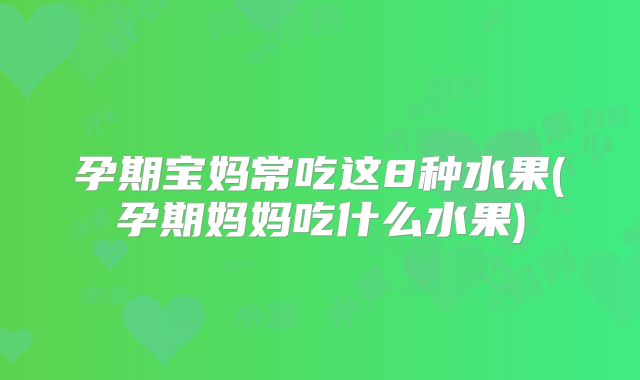 孕期宝妈常吃这8种水果(孕期妈妈吃什么水果)
