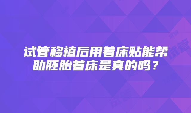 试管移植后用着床贴能帮助胚胎着床是真的吗?