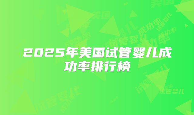 2025年美国试管婴儿成功率排行榜
