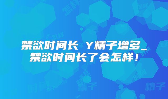 禁欲时间长≠Y精子增多_禁欲时间长了会怎样！