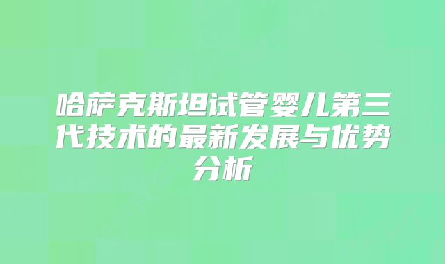 哈萨克斯坦试管婴儿第三代技术的最新发展与优势分析