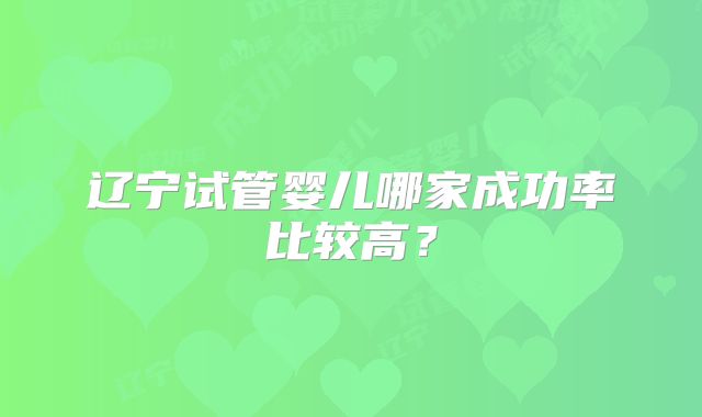 辽宁试管婴儿哪家成功率比较高?