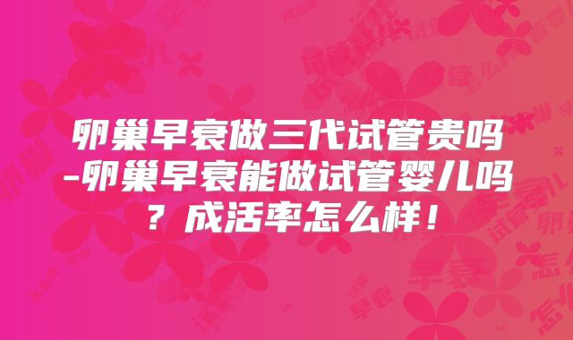 卵巢早衰做三代试管贵吗-卵巢早衰能做试管婴儿吗？成活率怎么样！