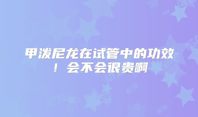 甲泼尼龙在试管中的功效！会不会很贵啊