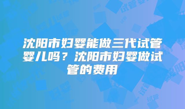 沈阳市妇婴能做三代试管婴儿吗?沈阳市妇婴做试管的费用