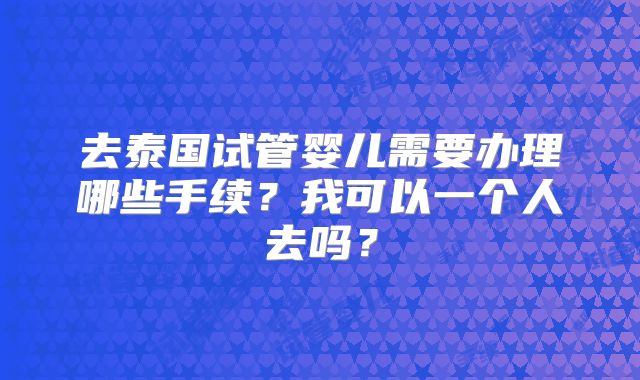 去泰国试管婴儿需要办理哪些手续？我可以一个人去吗？