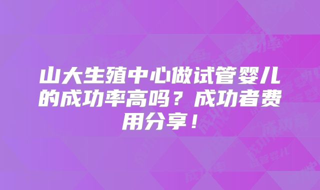 山大生殖中心做试管婴儿的成功率高吗？成功者费用分享！