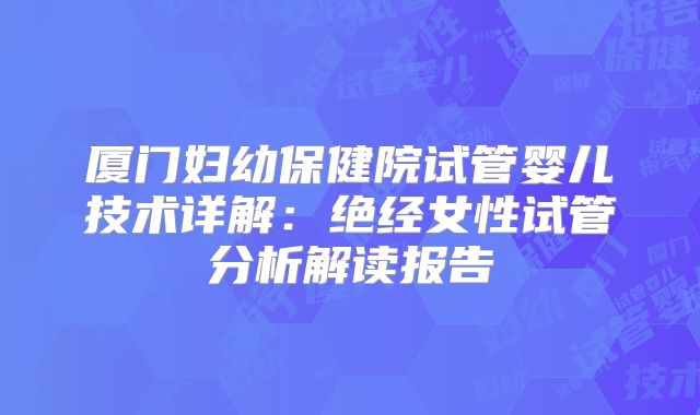 厦门妇幼保健院试管婴儿技术详解：绝经女性试管分析解读报告