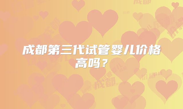 成都第三代试管婴儿价格高吗?