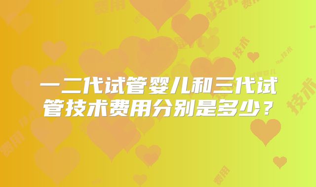 一二代试管婴儿和三代试管技术费用分别是多少？