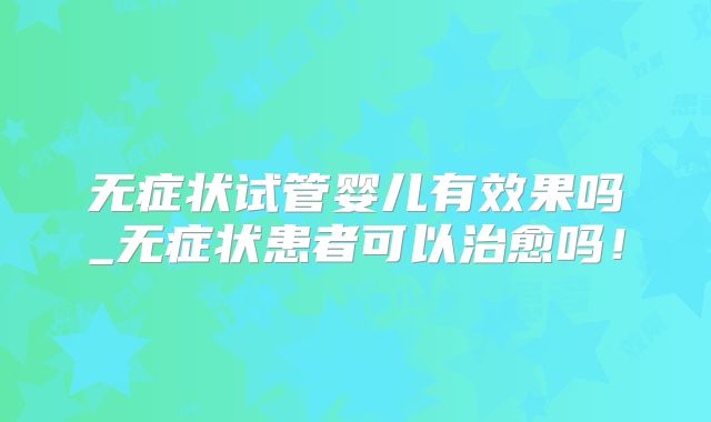 无症状试管婴儿有效果吗_无症状患者可以治愈吗!