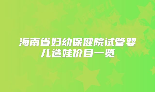 海南省妇幼保健院试管婴儿造娃价目一览