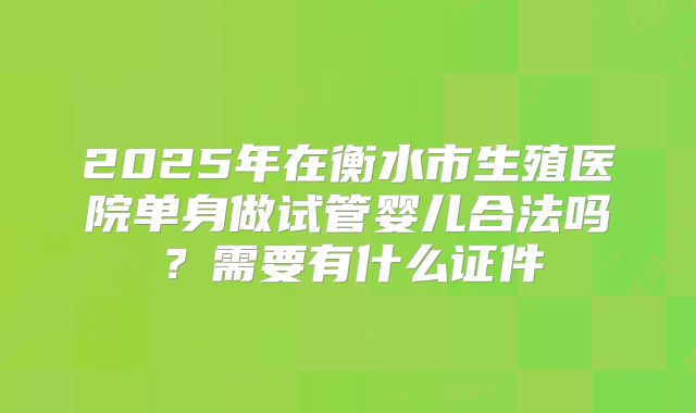 2025年在衡水市生殖医院单身做试管婴儿合法吗?需要有什么证件