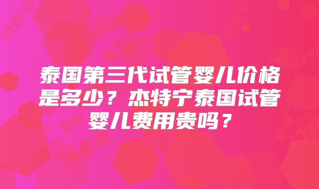 泰国第三代试管婴儿价格是多少?杰特宁泰国试管婴儿费用贵吗?
