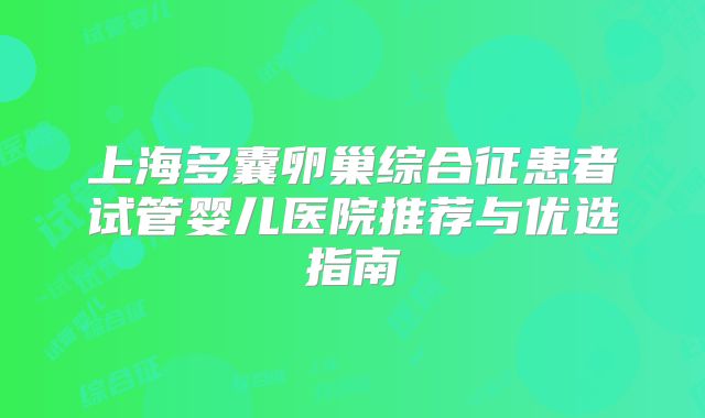 上海多囊卵巢综合征患者试管婴儿医院推荐与优选指南