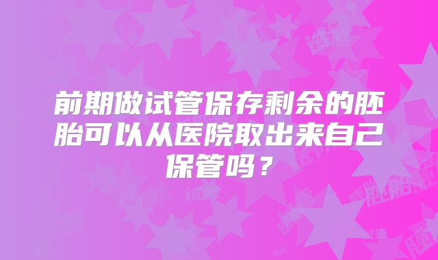 前期做试管保存剩余的胚胎可以从医院取出来自己保管吗?