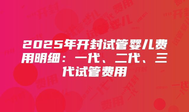 2025年开封试管婴儿费用明细:一代、二代、三代试管费用