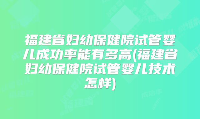 福建省妇幼保健院试管婴儿成功率能有多高(福建省妇幼保健院试管婴儿技术怎样)