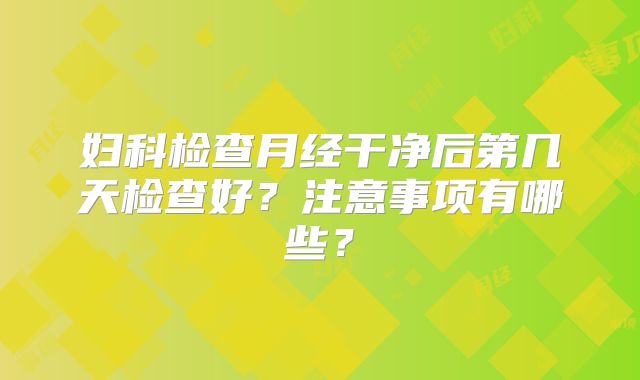 妇科检查月经干净后第几天检查好？注意事项有哪些？