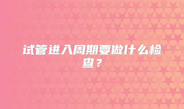 试管进入周期要做什么检查?