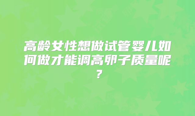 高龄女性想做试管婴儿如何做才能调高卵子质量呢？