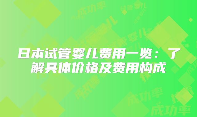 日本试管婴儿费用一览：了解具体价格及费用构成