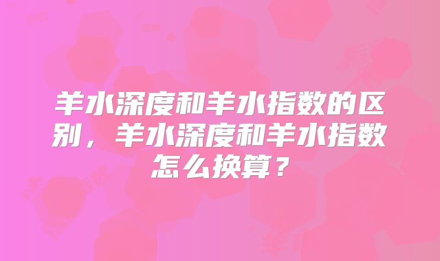 羊水深度和羊水指数的区别,羊水深度和羊水指数怎么换算?