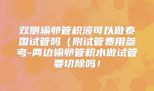 双侧输卵管积液可以做泰国试管吗(附试管费用参考-两边输卵管积水做试管要切除吗!