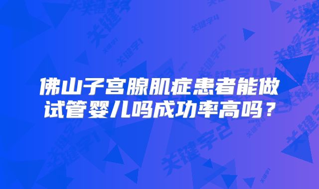 佛山子宫腺肌症患者能做试管婴儿吗成功率高吗？