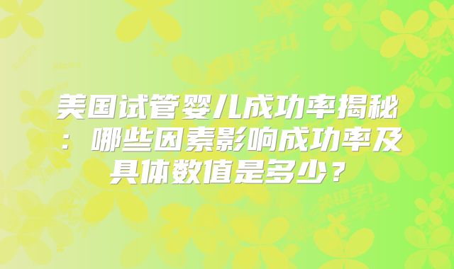 美国试管婴儿成功率揭秘:哪些因素影响成功率及具体数值是多少?