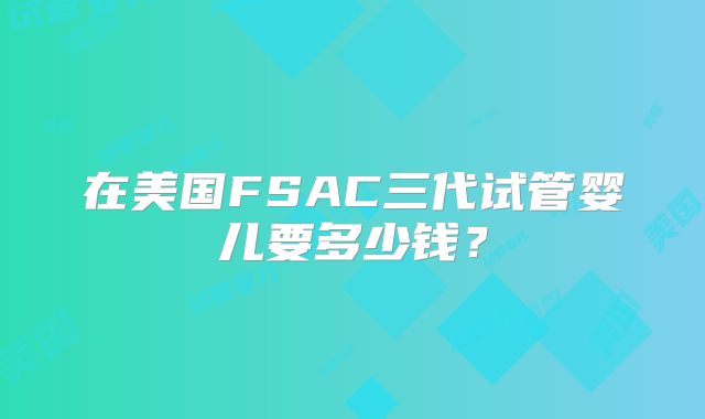 在美国FSAC三代试管婴儿要多少钱？