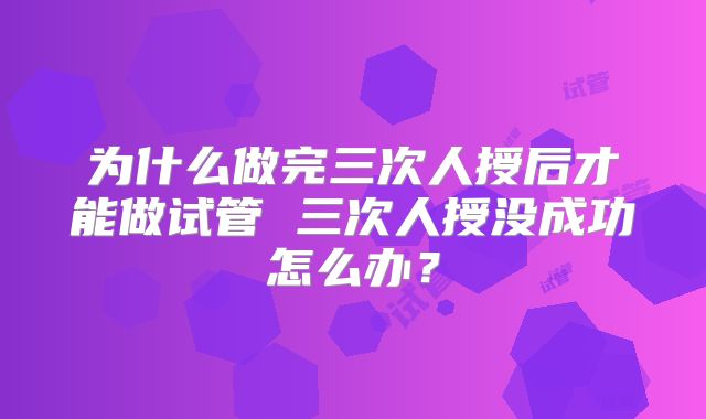 为什么做完三次人授后才能做试管 三次人授没成功怎么办？