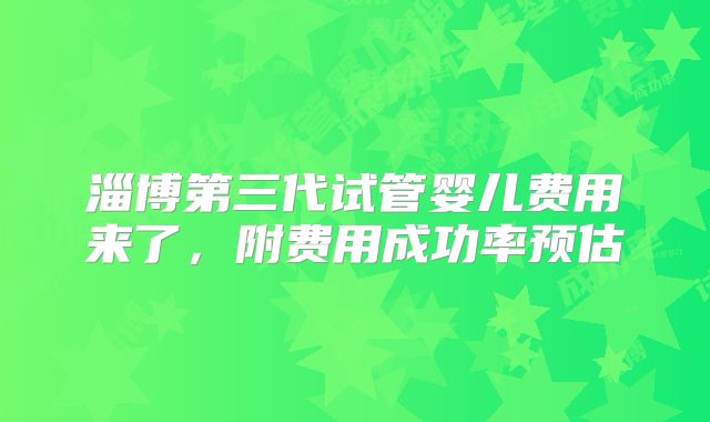 淄博第三代试管婴儿费用来了，附费用成功率预估