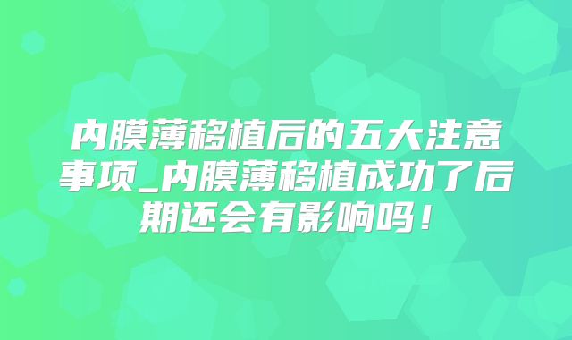 内膜薄移植后的五大注意事项_内膜薄移植成功了后期还会有影响吗!