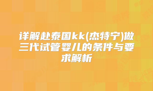 详解赴泰国kk(杰特宁)做三代试管婴儿的条件与要求解析
