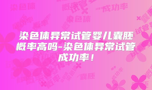 染色体异常试管婴儿囊胚概率高吗-染色体异常试管成功率！