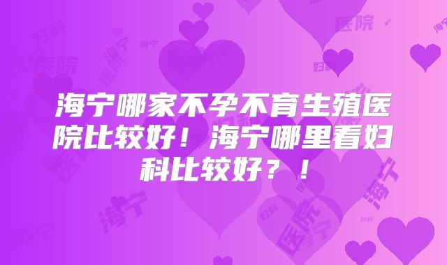 海宁哪家不孕不育生殖医院比较好!海宁哪里看妇科比较好?!