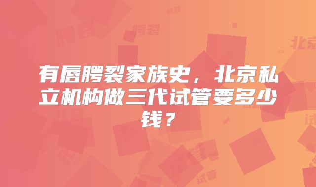有唇腭裂家族史，北京私立机构做三代试管要多少钱？