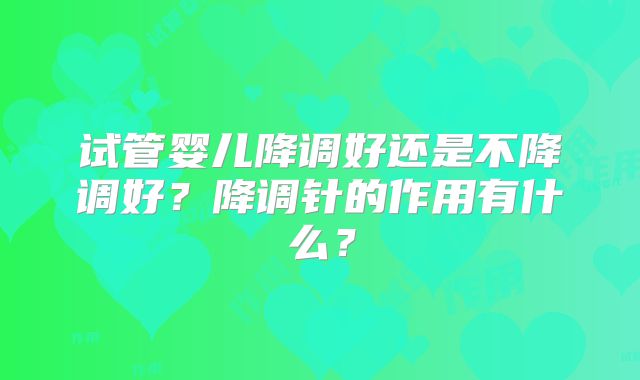 试管婴儿降调好还是不降调好？降调针的作用有什么？